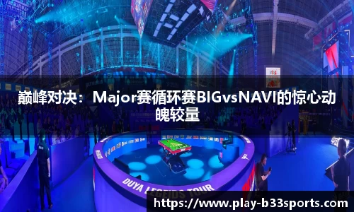 巅峰对决：Major赛循环赛BIGvsNAVI的惊心动魄较量